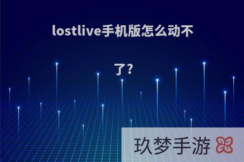 lostlive手机版怎么动不了?