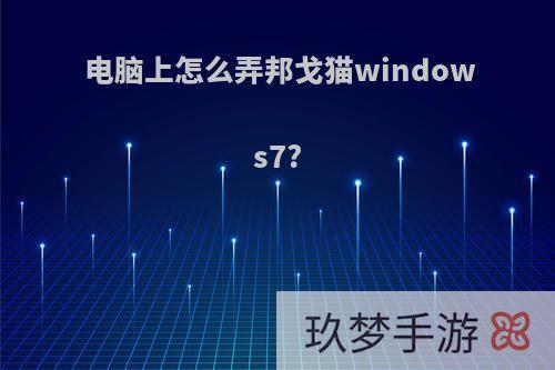 电脑上怎么弄邦戈猫windows7?