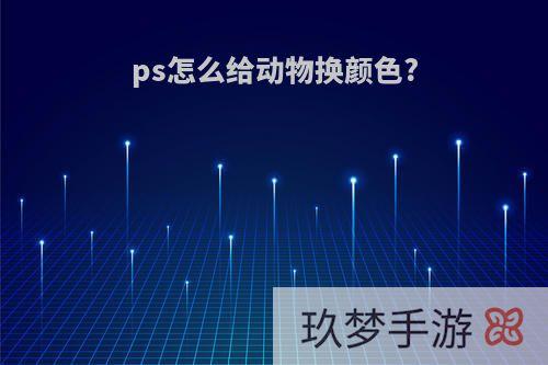 ps怎么给动物换颜色?