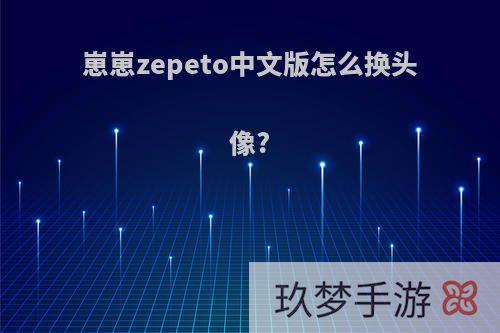 崽崽zepeto中文版怎么换头像?