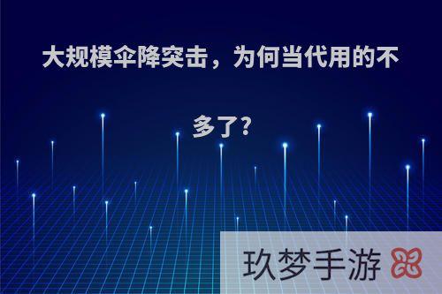 大规模伞降突击，为何当代用的不多了?