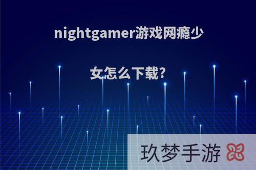 nightgamer游戏网瘾少女怎么下载?