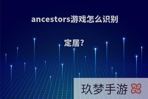 ancestors游戏怎么识别定居?