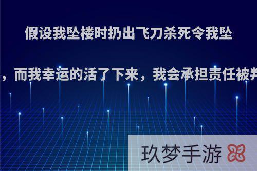 假设我坠楼时扔出飞刀杀死令我坠楼的人，而我幸运的活了下来，我会承担责任被判刑吗?