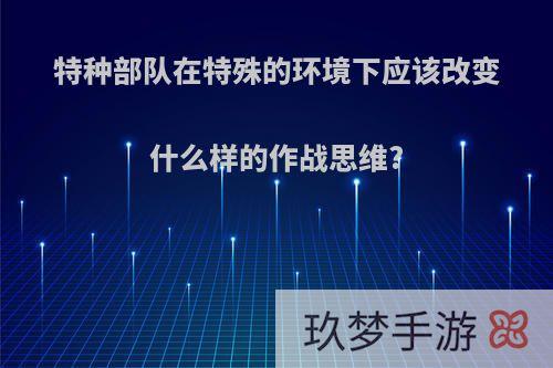 特种部队在特殊的环境下应该改变什么样的作战思维?