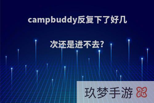 campbuddy反复下了好几次还是进不去?