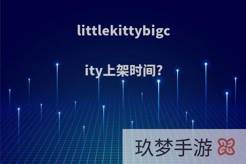 littlekittybigcity上架时间?