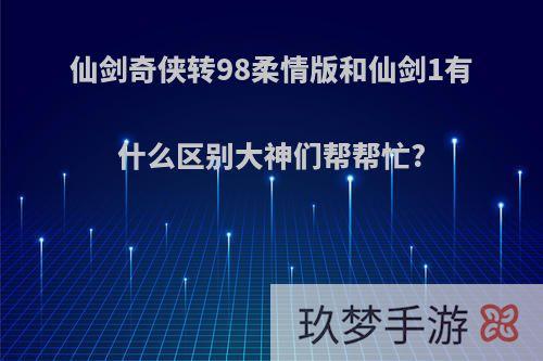 仙剑奇侠转98柔情版和仙剑1有什么区别大神们帮帮忙?