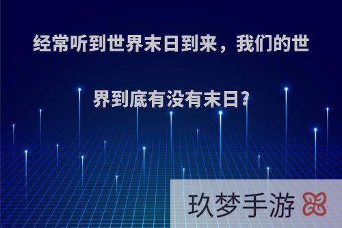 经常听到世界末日到来，我们的世界到底有没有末日?