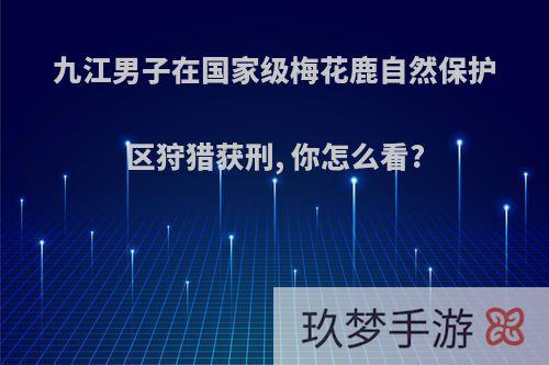 九江男子在国家级梅花鹿自然保护区狩猎获刑, 你怎么看?