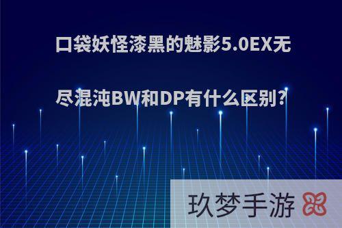 口袋妖怪漆黑的魅影5.0EX无尽混沌BW和DP有什么区别?