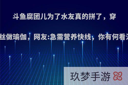 斗鱼腐团儿为了水友真的拼了，穿黑丝做瑜伽，网友:急需营养快线，你有何看法?