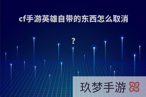 cf手游英雄自带的东西怎么取消?