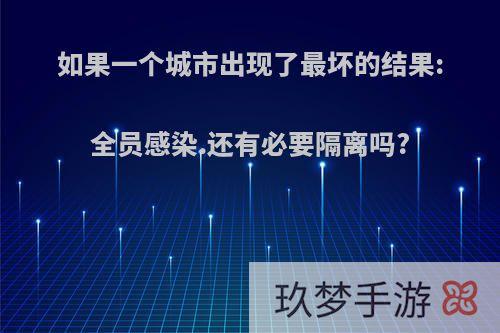 如果一个城市出现了最坏的结果:全员感染.还有必要隔离吗?