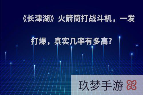 《长津湖》火箭筒打战斗机，一发打爆，真实几率有多高?