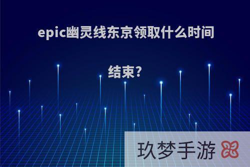 epic幽灵线东京领取什么时间结束?