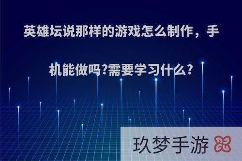 英雄坛说那样的游戏怎么制作，手机能做吗?需要学习什么?