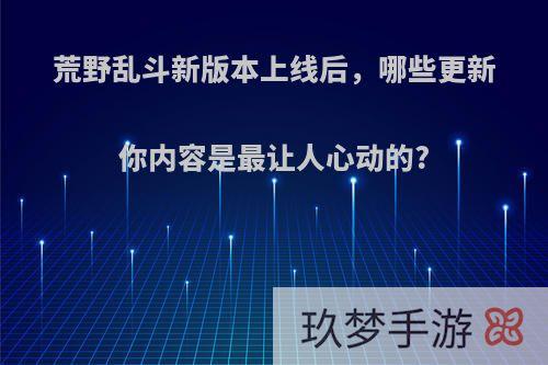 荒野乱斗新版本上线后，哪些更新你内容是最让人心动的?