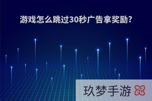 游戏怎么跳过30秒广告拿奖励?