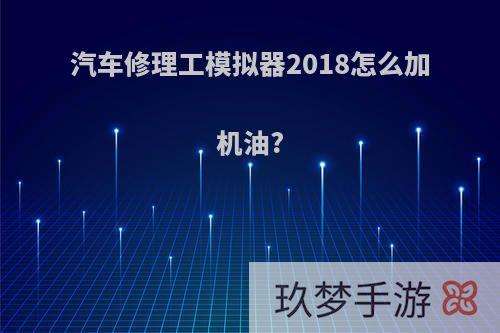 汽车修理工模拟器2018怎么加机油?