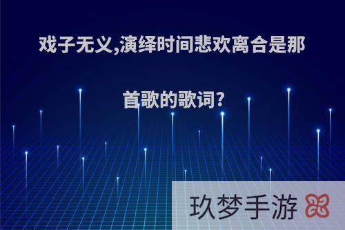 戏子无义,演绎时间悲欢离合是那首歌的歌词?