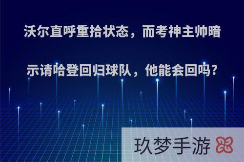 沃尔直呼重拾状态，而考神主帅暗示请哈登回归球队，他能会回吗?