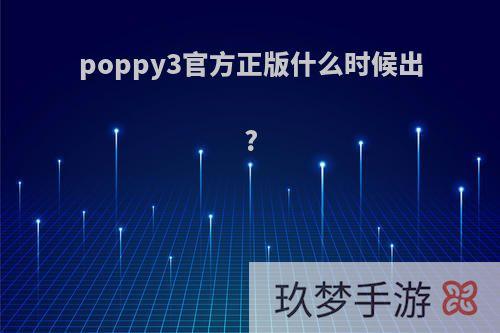 poppy3官方正版什么时候出?