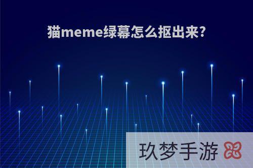 猫meme绿幕怎么抠出来?