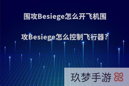 围攻Besiege怎么开飞机围攻Besiege怎么控制飞行器?