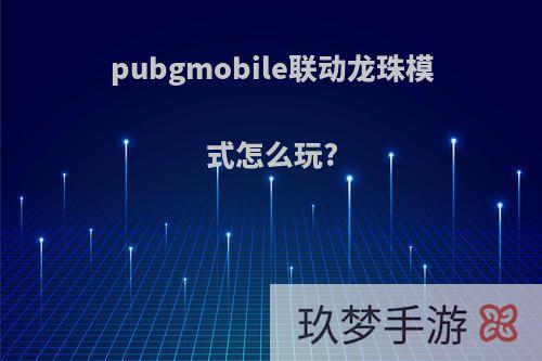 pubgmobile联动龙珠模式怎么玩?