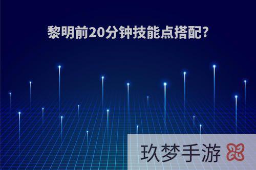 黎明前20分钟技能点搭配?