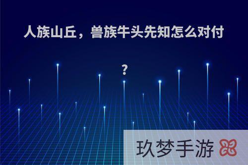 人族山丘，兽族牛头先知怎么对付?