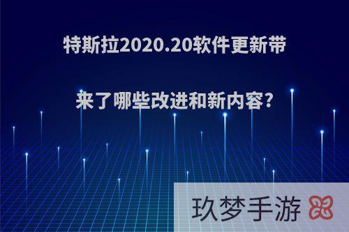 特斯拉2020.20软件更新带来了哪些改进和新内容?