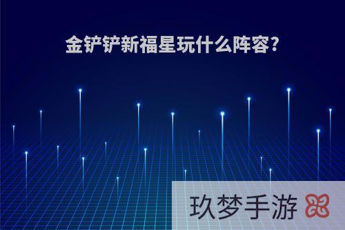 金铲铲新福星玩什么阵容?