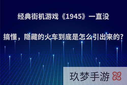 经典街机游戏《1945》一直没搞懂，隐藏的火车到底是怎么引出来的?