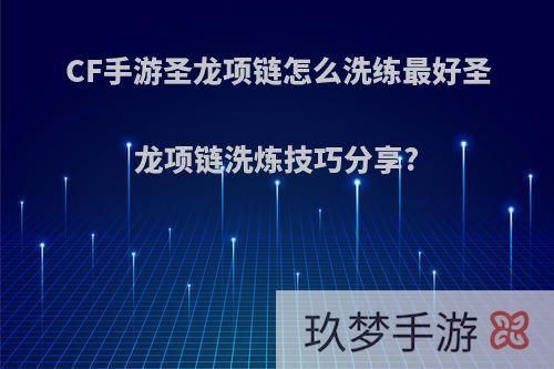 CF手游圣龙项链怎么洗练最好圣龙项链洗炼技巧分享?