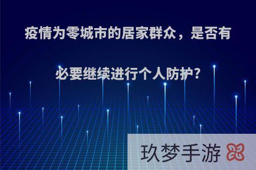 疫情为零城市的居家群众，是否有必要继续进行个人防护?