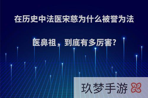 在历史中法医宋慈为什么被誉为法医鼻祖，到底有多厉害?