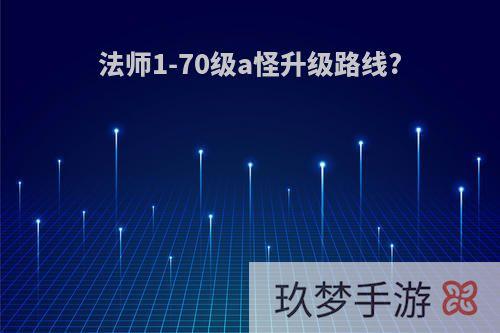 法师1-70级a怪升级路线?