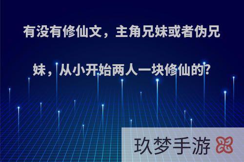 有没有修仙文，主角兄妹或者伪兄妹，从小开始两人一块修仙的?