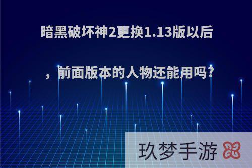 暗黑破坏神2更换1.13版以后，前面版本的人物还能用吗?