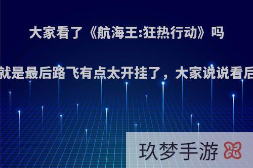 大家看了《航海王:狂热行动》吗?剧情很爽，就是最后路飞有点太开挂了，大家说说看后自己的看法?