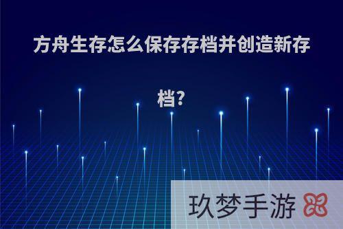 方舟生存怎么保存存档并创造新存档?