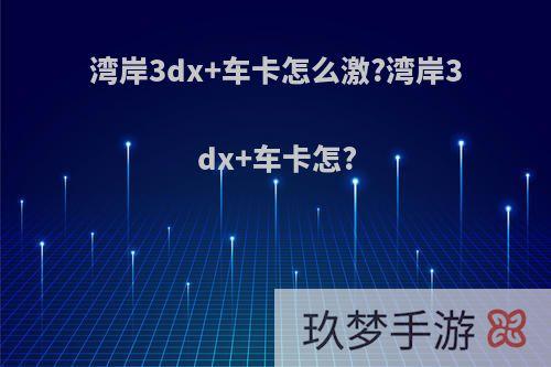 湾岸3dx+车卡怎么激?湾岸3dx+车卡怎?