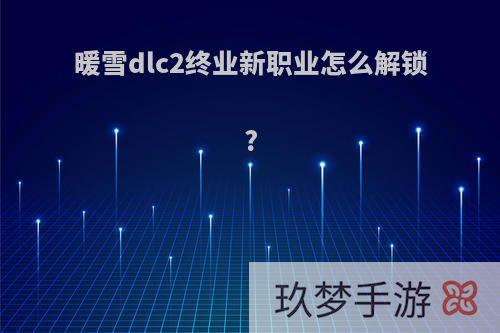 暖雪dlc2终业新职业怎么解锁?