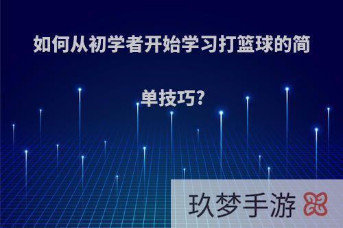 如何从初学者开始学习打篮球的简单技巧?