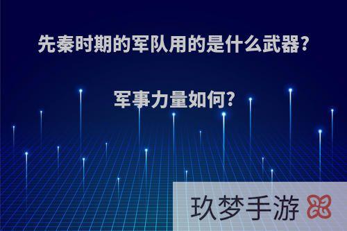 先秦时期的军队用的是什么武器?军事力量如何?