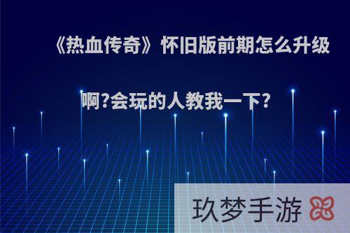 《热血传奇》怀旧版前期怎么升级啊?会玩的人教我一下?