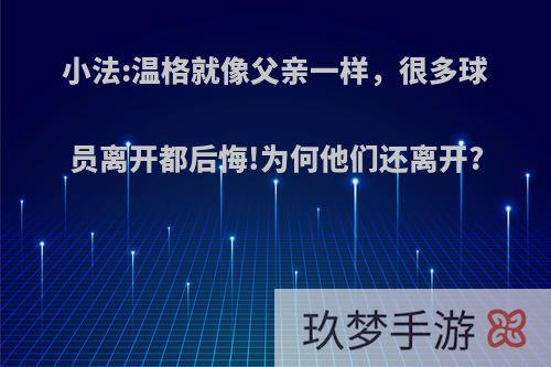 小法:温格就像父亲一样，很多球员离开都后悔!为何他们还离开?