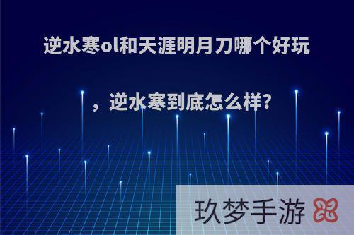 逆水寒ol和天涯明月刀哪个好玩，逆水寒到底怎么样?